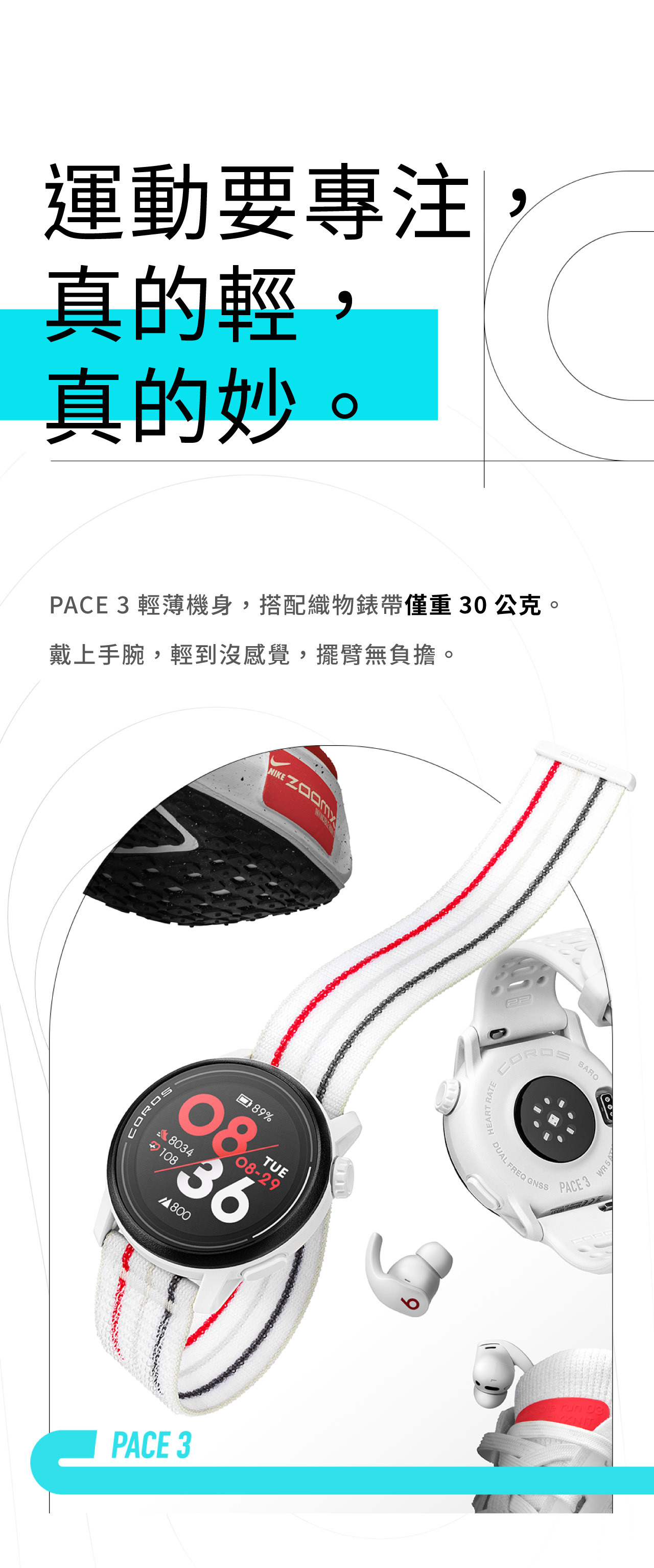 COROS PACE 3 競技運動錶：運動要專注， 真的輕， 真的妙。PACE 3 輕薄機身，搭配織物錶帶僅重30公克。 戴上手腕，輕到沒感覺，擺臂無負擔。